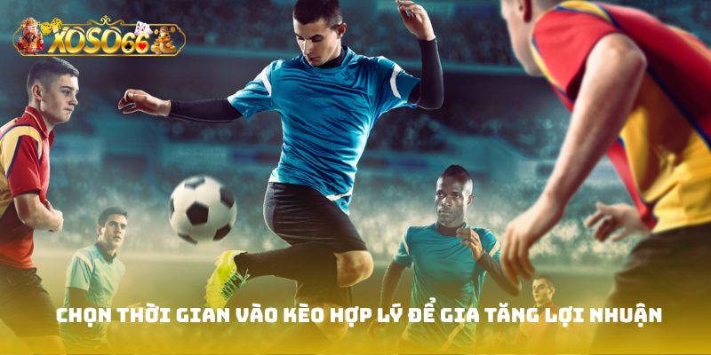 Chọn thời gian vào kèo hợp lý để gia tăng lợi nhuận